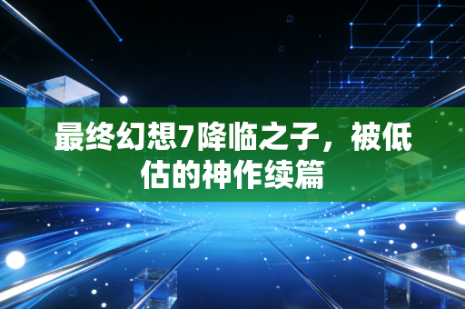 最终幻想7降临之子，被低估的神作续篇