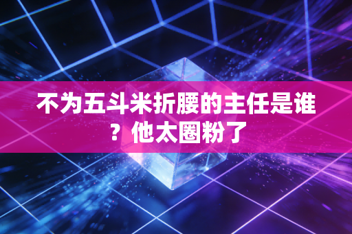 不为五斗米折腰的主任是谁？他太圈粉了