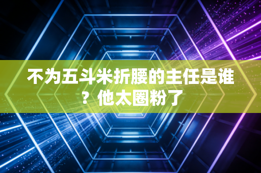 不为五斗米折腰的主任是谁？他太圈粉了