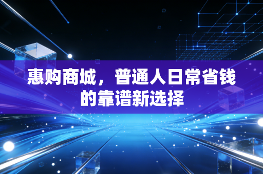 惠购商城，普通人日常省钱的靠谱新选择
