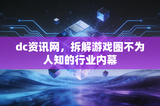 dc资讯网，拆解游戏圈不为人知的行业内幕