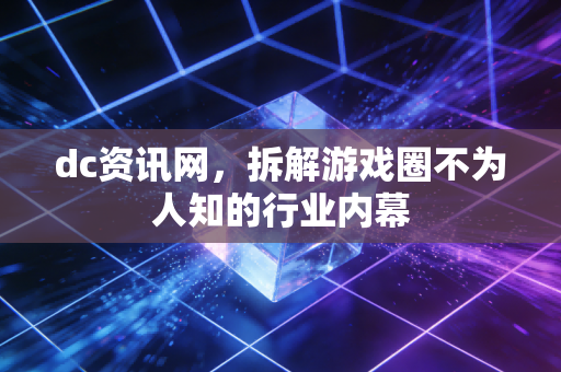 dc资讯网，拆解游戏圈不为人知的行业内幕