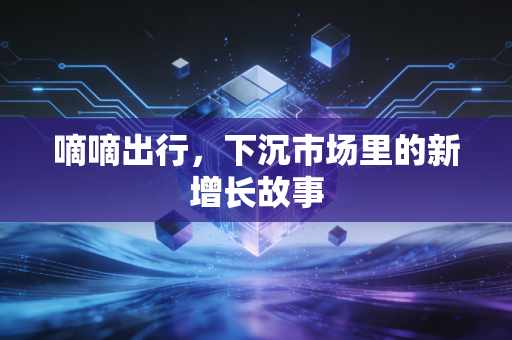 嘀嘀出行,下沉市场里的新增长故事