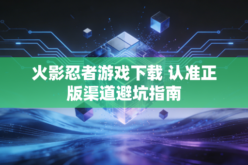 火影忍者游戏下载 认准正版渠道避坑指南