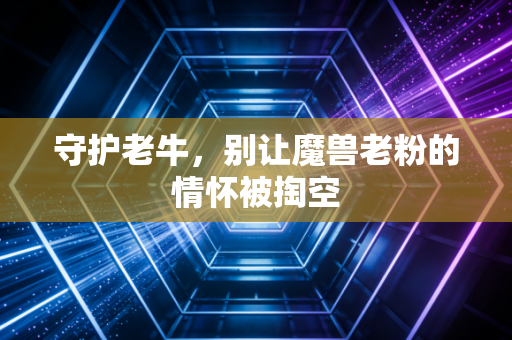 守护老牛,别让魔兽老粉的情怀被掏空