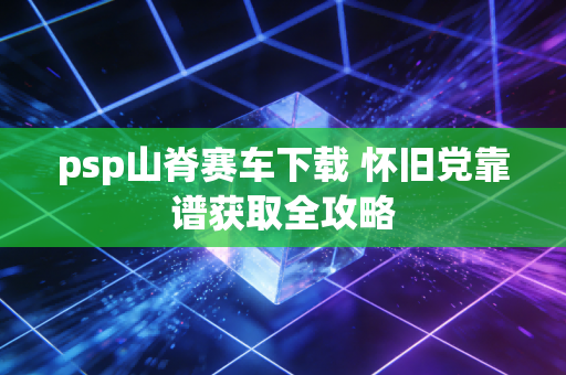 psp山脊赛车下载 怀旧党靠谱获取全攻略