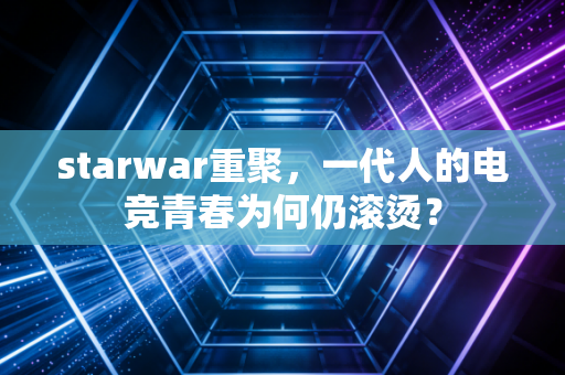 starwar重聚，一代人的电竞青春为何仍滚烫？