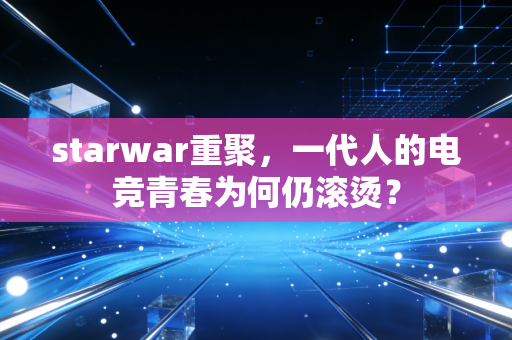 starwar重聚，一代人的电竞青春为何仍滚烫？