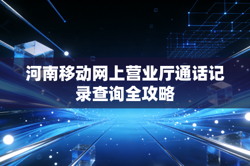 河南移动网上营业厅通话记录查询全攻略