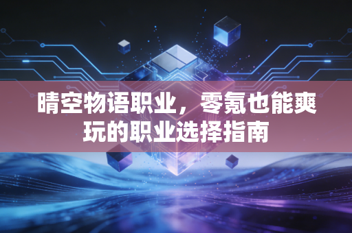 晴空物语职业，零氪也能爽玩的职业选择指南