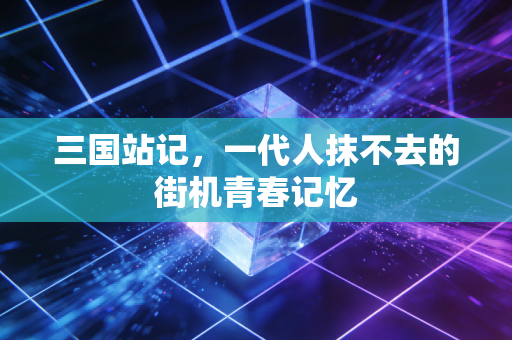 三国站记，一代人抹不去的街机青春记忆