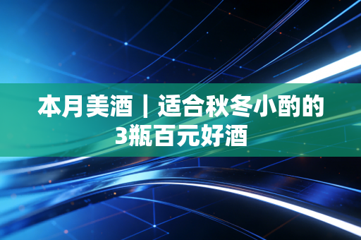 本月美酒｜适合秋冬小酌的3瓶百元好酒