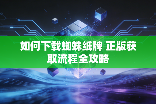 如何下载蜘蛛纸牌 正版获取流程全攻略