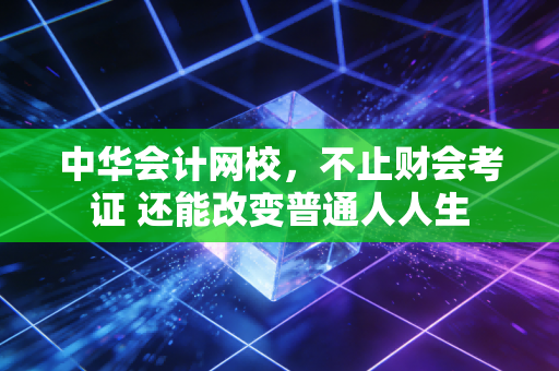 中华会计网校，不止财会考证 还能改变普通人人生