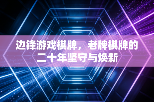 边锋游戏棋牌，老牌棋牌的二十年坚守与焕新