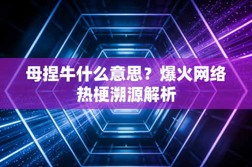 母捏牛什么意思？爆火网络热梗溯源解析