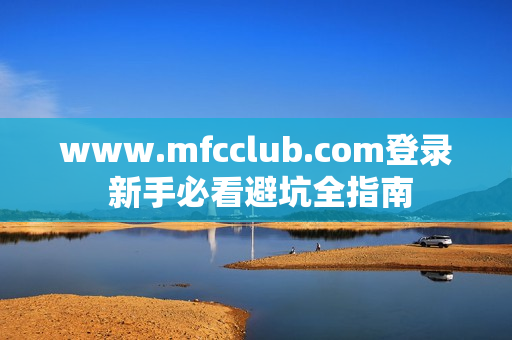 www.mfcclub.com登录 新手必看避坑全指南