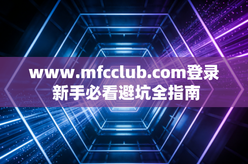 www.mfcclub.com登录 新手必看避坑全指南