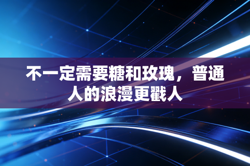 不一定需要糖和玫瑰，普通人的浪漫更戳人
