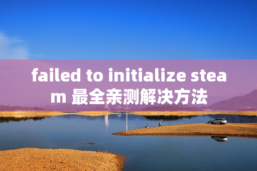 failed to initialize steam 最全亲测解决方法