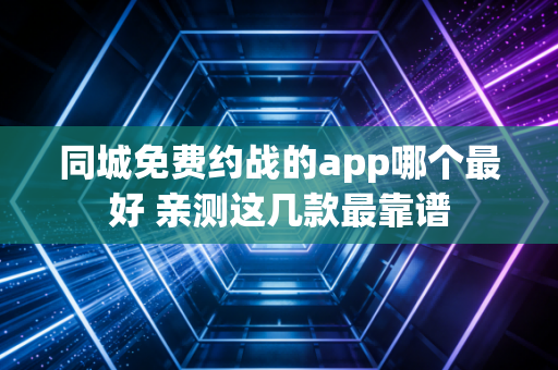 同城免费约战的app哪个最好 亲测这几款最靠谱