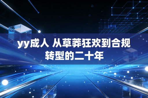 yy成人 从草莽狂欢到合规转型的二十年