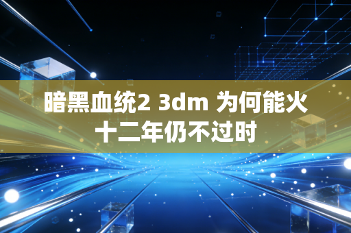 暗黑血统2 3dm 为何能火十二年仍不过时
