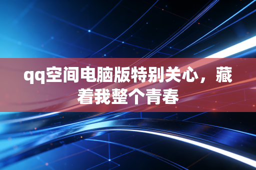 qq空间电脑版特别关心,藏着我整个青春