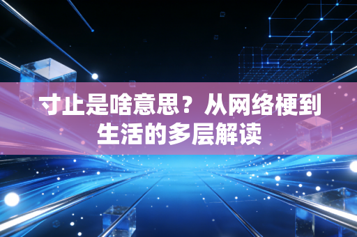 寸止是啥意思？从网络梗到生活的多层解读