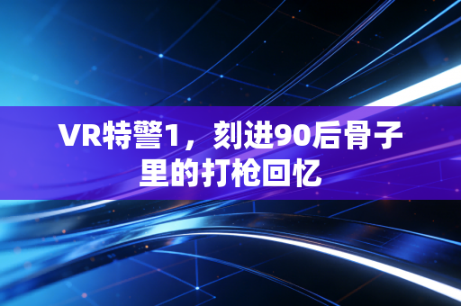 VR特警1,刻进90后骨子里的打枪回忆