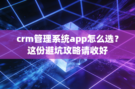 crm管理系统app怎么选?这份避坑攻略请收好