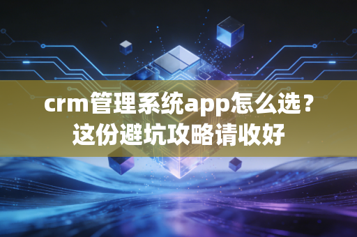crm管理系统app怎么选?这份避坑攻略请收好