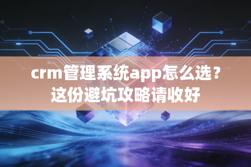 crm管理系统app怎么选?这份避坑攻略请收好