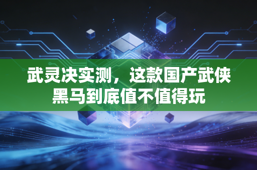 武灵决实测，这款国产武侠黑马到底值不值得玩