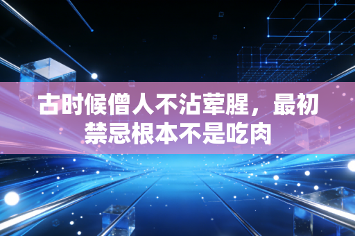 古时候僧人不沾荤腥,最初禁忌根本不是吃肉