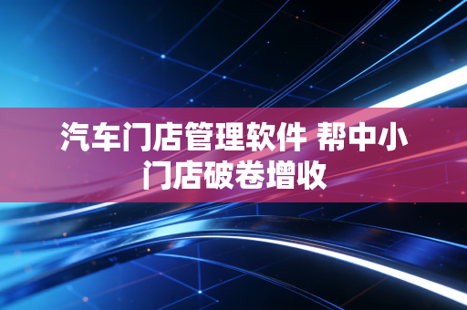 汽车门店管理软件 帮中小门店破卷增收