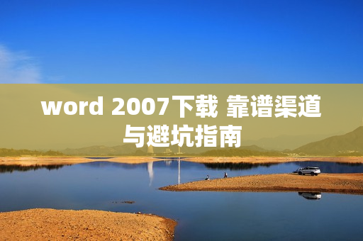 word 2007下载 靠谱渠道与避坑指南