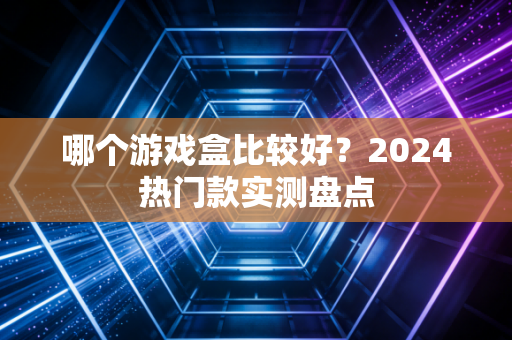 哪个游戏盒比较好？2024热门款实测盘点