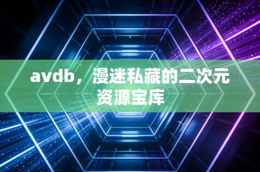 avdb，漫迷私藏的二次元资源宝库