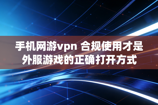 手机网游vpn 合规使用才是外服游戏的正确打开方式