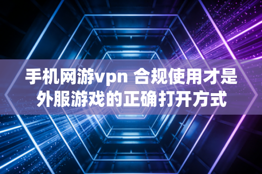 手机网游vpn 合规使用才是外服游戏的正确打开方式
