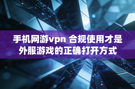 手机网游vpn 合规使用才是外服游戏的正确打开方式
