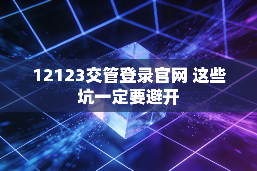 12123交管登录官网 这些坑一定要避开