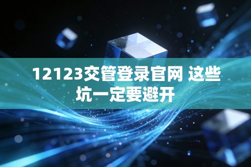 12123交管登录官网 这些坑一定要避开