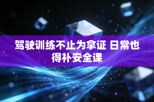 驾驶训练不止为拿证 日常也得补安全课