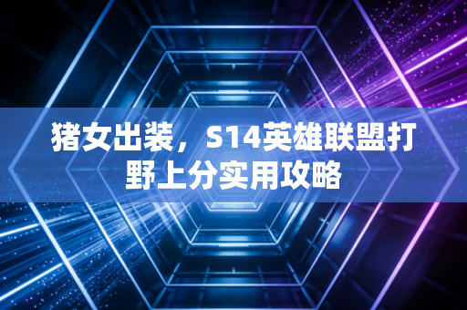 猪女出装，S14英雄联盟打野上分实用攻略