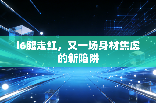 i6腿走红，又一场身材焦虑的新陷阱