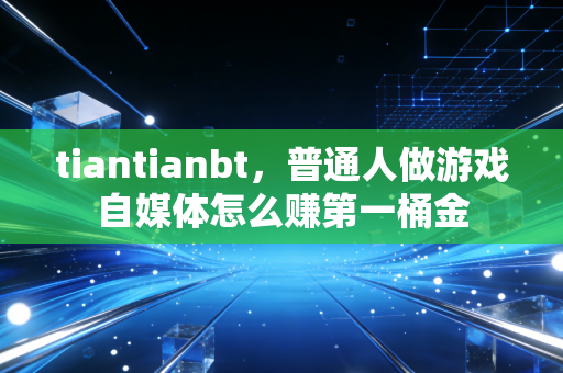 tiantianbt，普通人做游戏自媒体怎么赚第一桶金