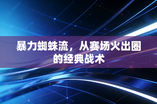 暴力蜘蛛流，从赛场火出圈的经典战术