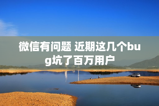微信有问题 近期这几个bug坑了百万用户